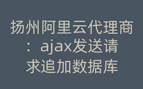 扬州阿里云代理商：ajax发送请求追加数据库