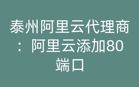 泰州阿里云代理商：阿里云添加80端口