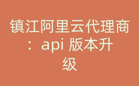 镇江阿里云代理商：api 版本升级