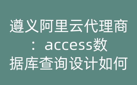 遵义阿里云代理商：access数据库查询设计如何使用