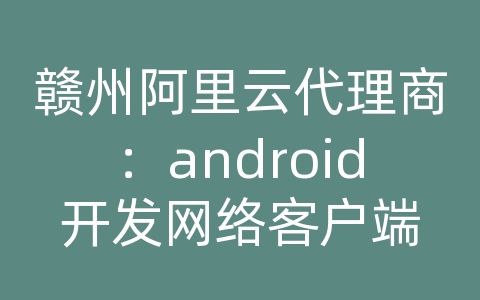 赣州阿里云代理商：android开发网络客户端