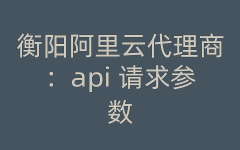 衡阳阿里云代理商：api 请求参数