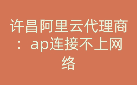 许昌阿里云代理商：ap连接不上网络