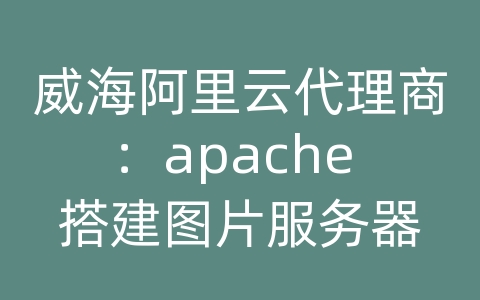 威海阿里云代理商：apache 搭建图片服务器