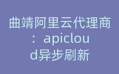 曲靖阿里云代理商：apicloud异步刷新