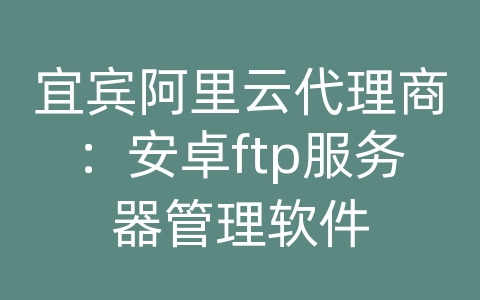 宜宾阿里云代理商：安卓ftp服务器管理软件