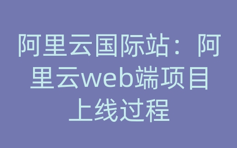 阿里云国际站：阿里云web端项目上线过程