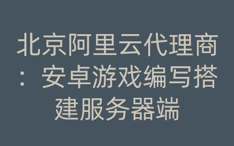 北京阿里云代理商：安卓游戏编写搭建服务器端