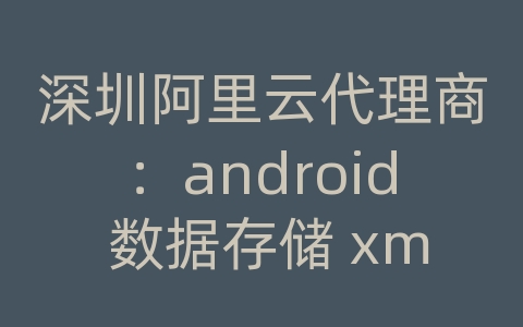 深圳阿里云代理商：android 数据存储 xml