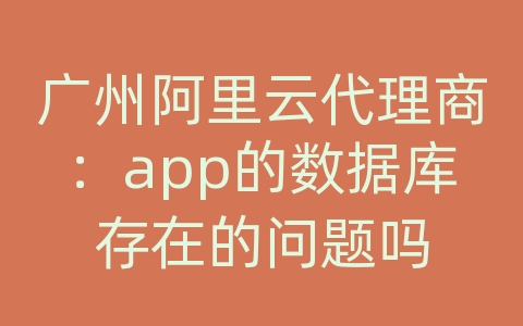 广州阿里云代理商：app的数据库存在的问题吗