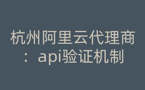 杭州阿里云代理商：api验证机制