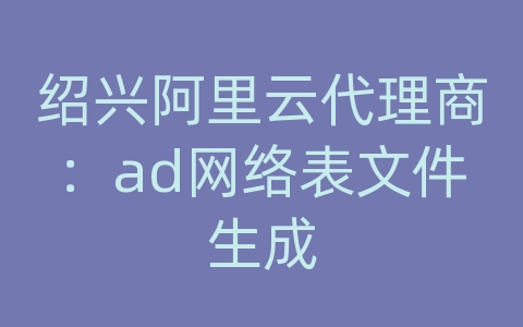 绍兴阿里云代理商：ad网络表文件生成