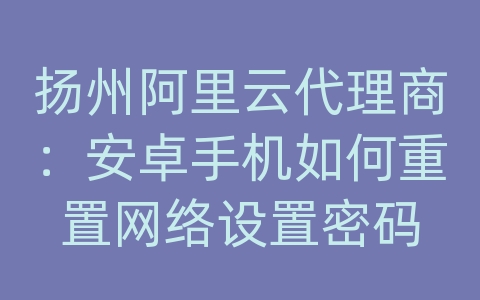 扬州阿里云代理商：安卓手机如何重置网络设置密码