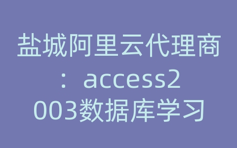 盐城阿里云代理商：access2003数据库学习