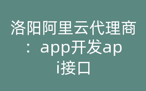 洛阳阿里云代理商：app开发api接口