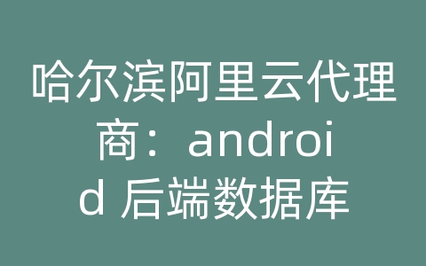 哈尔滨阿里云代理商：android 后端数据库