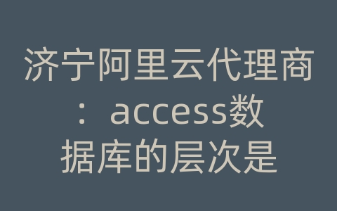 济宁阿里云代理商：access数据库的层次是