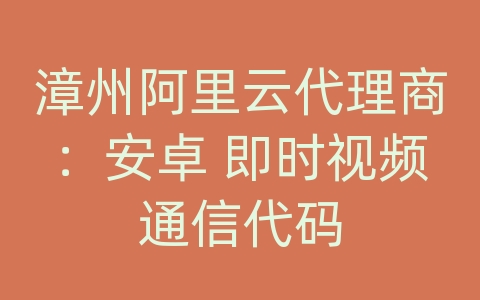 漳州阿里云代理商：安卓 即时视频通信代码