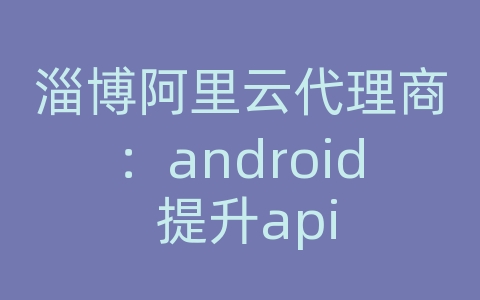 淄博阿里云代理商：android 提升api