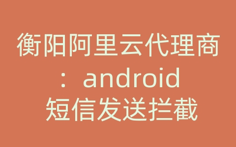 衡阳阿里云代理商：android 短信发送拦截