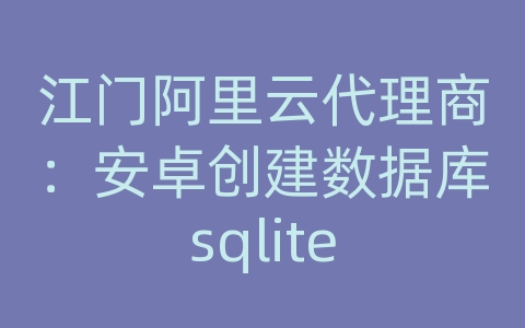 江门阿里云代理商：安卓创建数据库sqlite