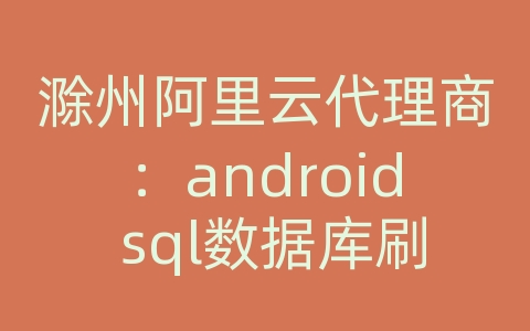 滁州阿里云代理商：android sql数据库刷新