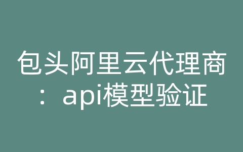 包头阿里云代理商：api模型验证