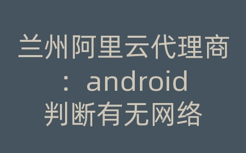 兰州阿里云代理商：android判断有无网络