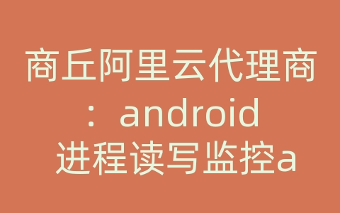 商丘阿里云代理商：android 进程读写监控api