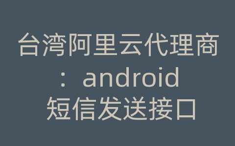 台湾阿里云代理商：android 短信发送接口