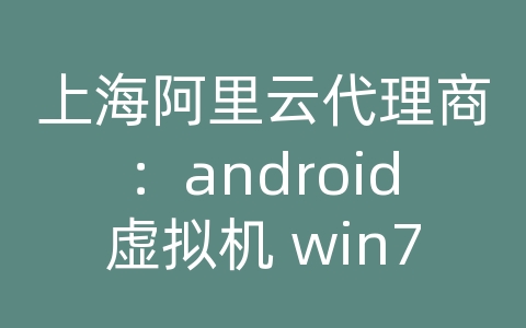 上海阿里云代理商：android虚拟机 win7