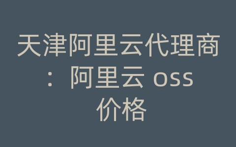 天津阿里云代理商：阿里云 oss 价格