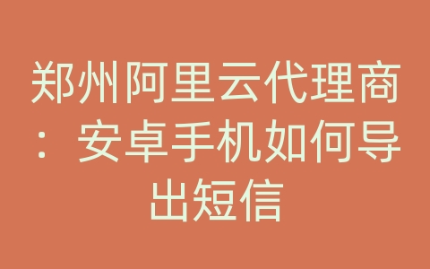 郑州阿里云代理商：安卓手机如何导出短信