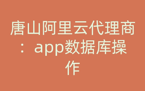 唐山阿里云代理商：app数据库操作