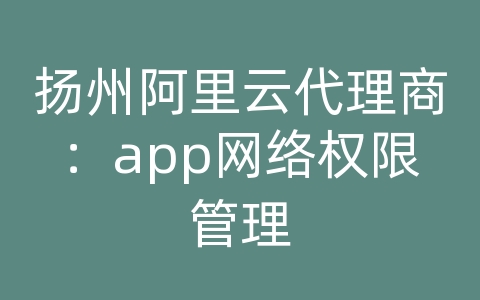 扬州阿里云代理商：app网络权限管理