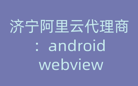 济宁阿里云代理商：android webview 加载 网站图片不显示不出来