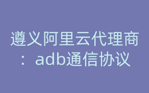 遵义阿里云代理商：adb通信协议