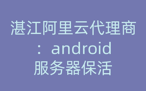 湛江阿里云代理商：android服务器保活