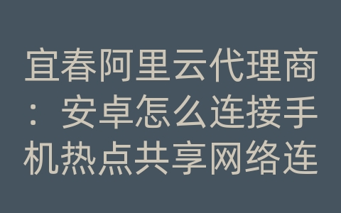 宜春阿里云代理商：安卓怎么连接手机热点共享网络连接网络