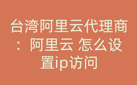 台湾阿里云代理商：阿里云 怎么设置ip访问