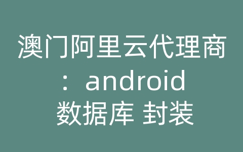 澳门阿里云代理商：android 数据库 封装