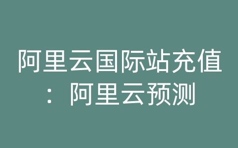 阿里云国际站充值：阿里云预测