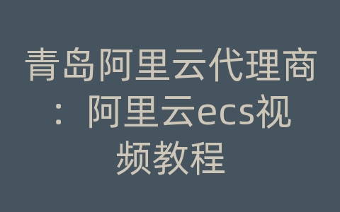 青岛阿里云代理商：阿里云ecs视频教程