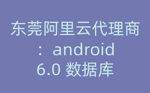 东莞阿里云代理商：android6.0 数据库