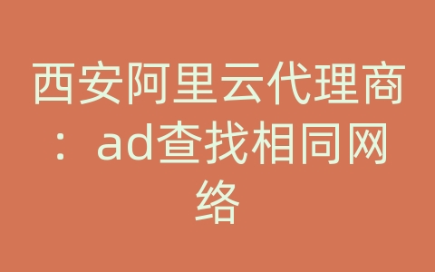 西安阿里云代理商：ad查找相同网络