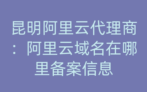 昆明阿里云代理商：阿里云域名在哪里备案信息