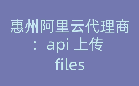 惠州阿里云代理商：api 上传 files