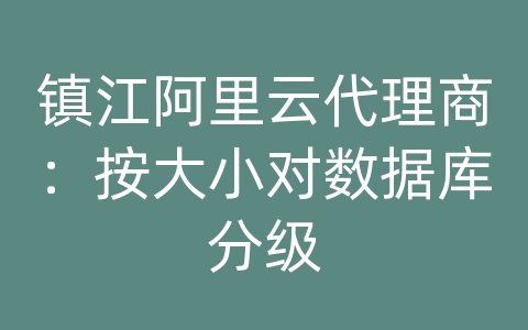 镇江阿里云代理商：按大小对数据库分级