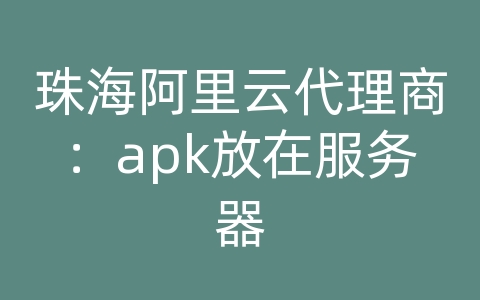 珠海阿里云代理商：apk放在服务器