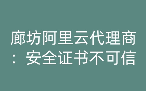 廊坊阿里云代理商：安全证书不可信